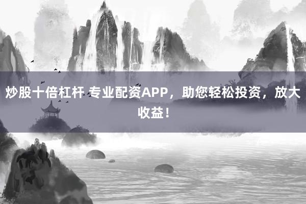 炒股十倍杠杆 专业配资APP，助您轻松投资，放大收益！