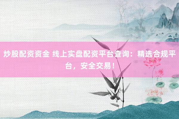 炒股配资资金 线上实盘配资平台查询：精选合规平台，安全交易！