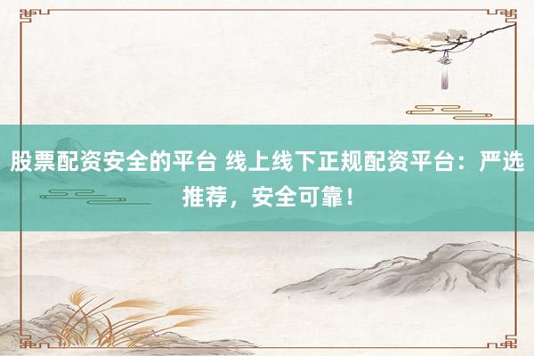 股票配资安全的平台 线上线下正规配资平台：严选推荐，安全可靠！