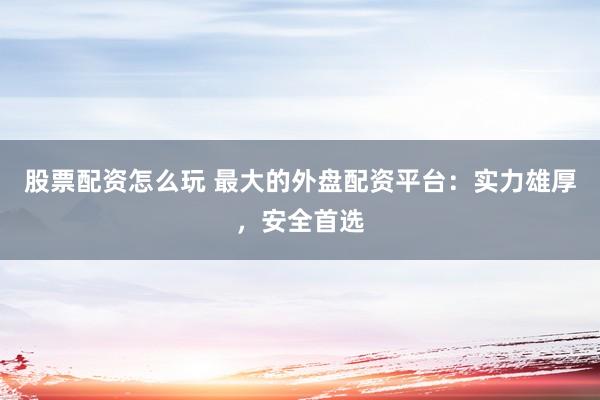 股票配资怎么玩 最大的外盘配资平台：实力雄厚，安全首选