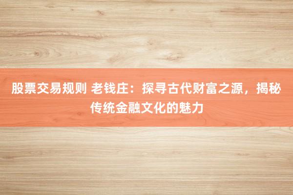股票交易规则 老钱庄：探寻古代财富之源，揭秘传统金融文化的魅力