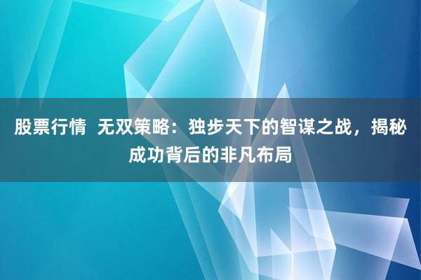 股票行情  无双策略：独步天下的智谋之战，揭秘成功背后的非凡布局