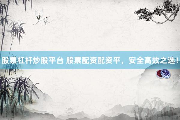 股票杠杆炒股平台 股票配资配资平，安全高效之选！