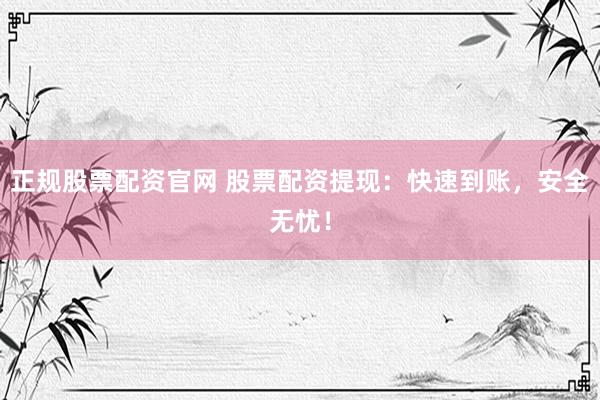 正规股票配资官网 股票配资提现：快速到账，安全无忧！