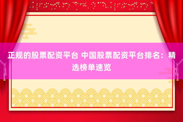 正规的股票配资平台 中国股票配资平台排名：精选榜单速览
