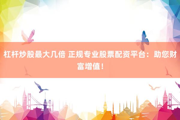 杠杆炒股最大几倍 正规专业股票配资平台：助您财富增值！
