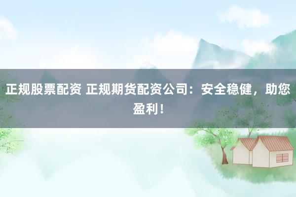 正规股票配资 正规期货配资公司：安全稳健，助您盈利！