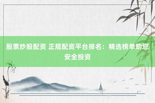 股票炒股配资 正规配资平台排名：精选榜单助您安全投资