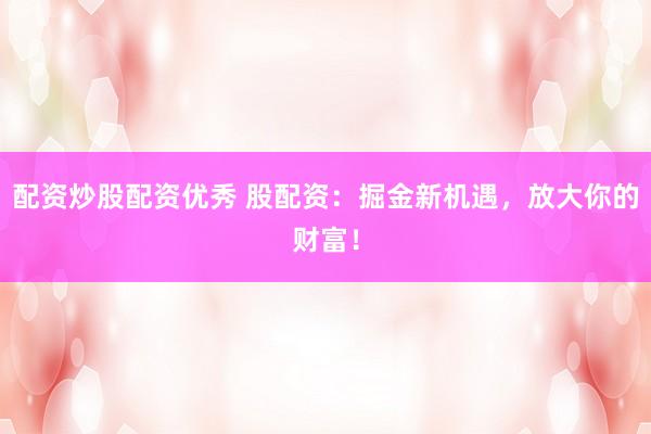 配资炒股配资优秀 股配资：掘金新机遇，放大你的财富！