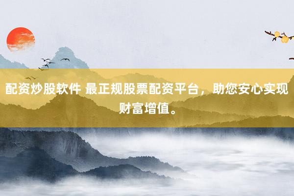 配资炒股软件 最正规股票配资平台，助您安心实现财富增值。