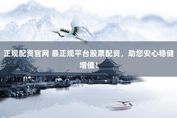 正规配资官网 最正规平台股票配资，助您安心稳健增值！