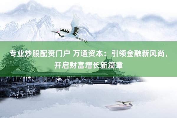 专业炒股配资门户 万通资本：引领金融新风尚，开启财富增长新篇章