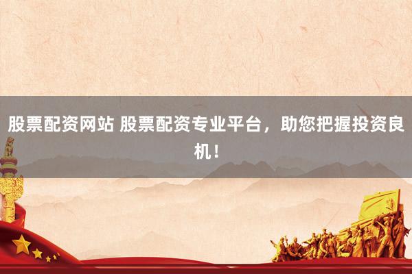 股票配资网站 股票配资专业平台，助您把握投资良机！