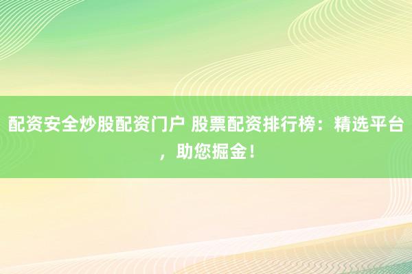 配资安全炒股配资门户 股票配资排行榜：精选平台，助您掘金！