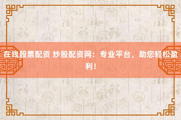 在线股票配资 炒股配资网：专业平台，助您轻松盈利！