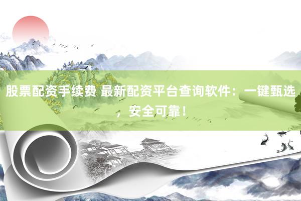 股票配资手续费 最新配资平台查询软件：一键甄选，安全可靠！