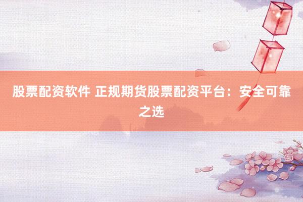 股票配资软件 正规期货股票配资平台：安全可靠之选