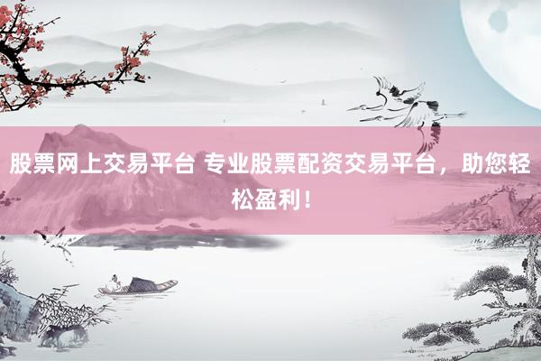 股票网上交易平台 专业股票配资交易平台，助您轻松盈利！