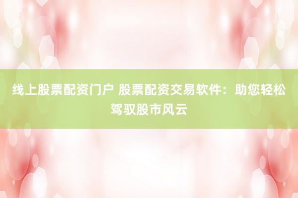 线上股票配资门户 股票配资交易软件：助您轻松驾驭股市风云