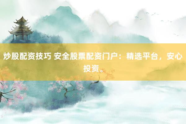炒股配资技巧 安全股票配资门户：精选平台，安心投资。