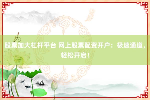 股票加大杠杆平台 网上股票配资开户：极速通道，轻松开启！