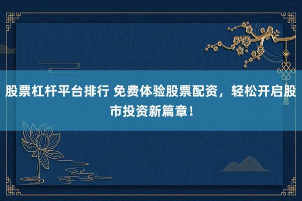 股票杠杆平台排行 免费体验股票配资，轻松开启股市投资新篇章！