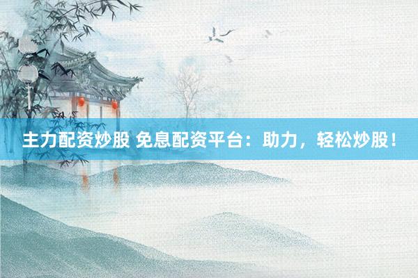 主力配资炒股 免息配资平台：助力，轻松炒股！