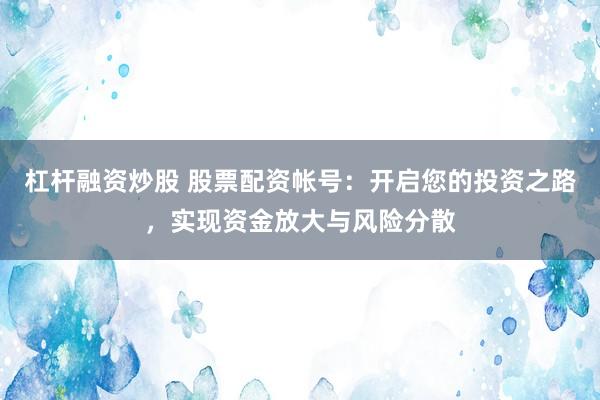 杠杆融资炒股 股票配资帐号：开启您的投资之路，实现资金放大与风险分散