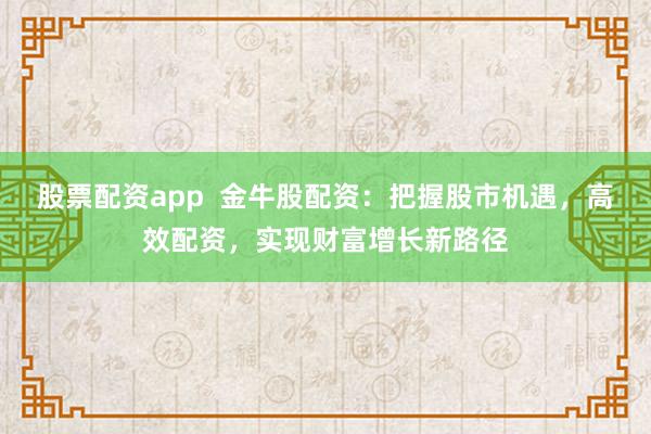 股票配资app 金牛股配资:把握股市机遇,高效配资,实现财富增长新路径