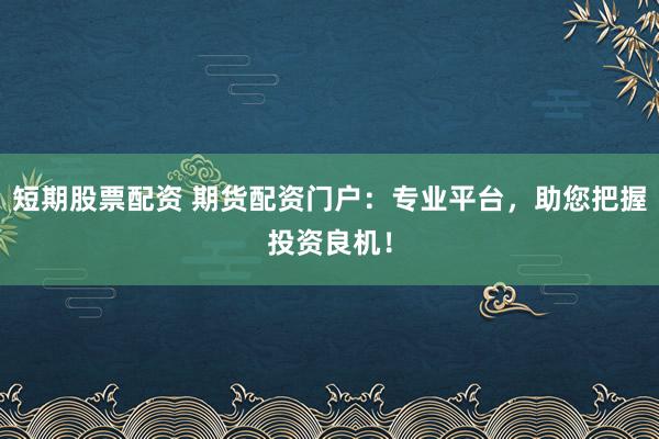 短期股票配资 期货配资门户：专业平台，助您把握投资良机！