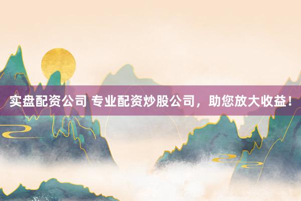 实盘配资公司 专业配资炒股公司，助您放大收益！