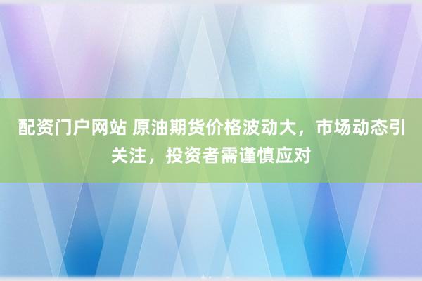 配资门户网站 原油期货价格波动大，市场动态引关注，投资者需谨慎应对