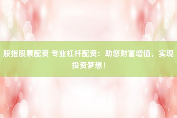 股指股票配资 专业杠杆配资：助您财富增值，实现投资梦想！