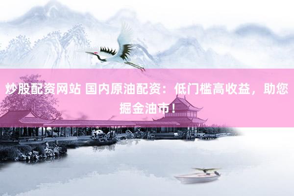 炒股配资网站 国内原油配资：低门槛高收益，助您掘金油市！