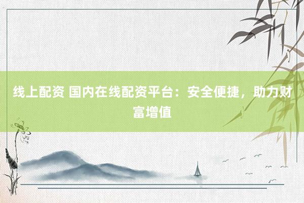 线上配资 国内在线配资平台：安全便捷，助力财富增值