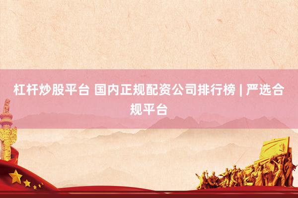 杠杆炒股平台 国内正规配资公司排行榜 | 严选合规平台