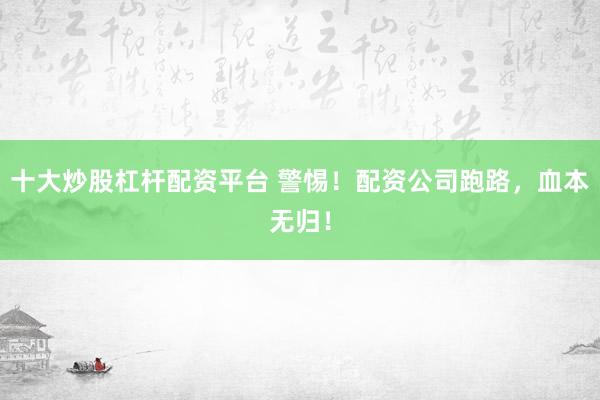 十大炒股杠杆配资平台 警惕!配资公司跑路,血本无归!