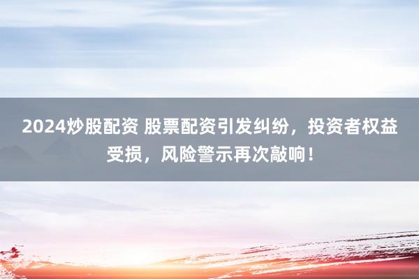 2024炒股配资 股票配资引发纠纷，投资者权益受损，风险警示再次敲响！