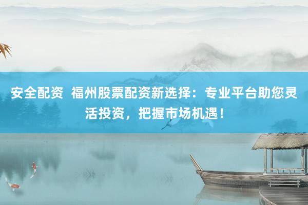 安全配资  福州股票配资新选择：专业平台助您灵活投资，把握市场机遇！