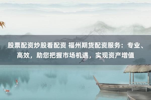 股票配资炒股看配资 福州期货配资服务：专业、高效，助您把握市场机遇，实现资产增值