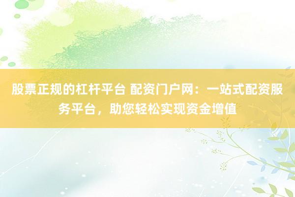 股票正规的杠杆平台 配资门户网：一站式配资服务平台，助您轻松实现资金增值