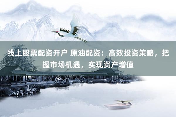 线上股票配资开户 原油配资：高效投资策略，把握市场机遇，实现资产增值